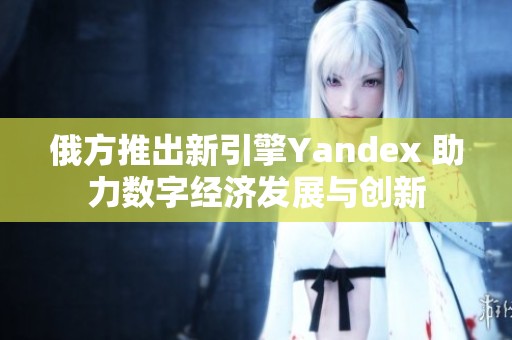 俄方推出新引擎Yandex 助力数字经济发展与创新