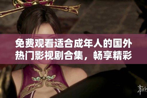 免费观看适合成年人的国外热门影视剧合集，畅享精彩大片乐趣