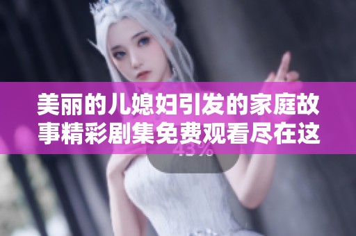 美丽的儿媳妇引发的家庭故事精彩剧集免费观看尽在这里
