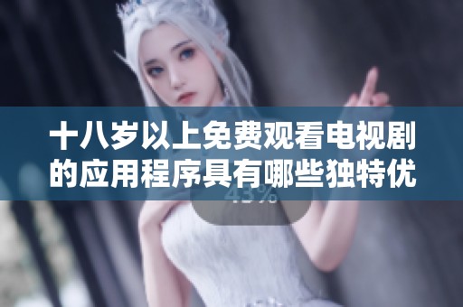 十八岁以上免费观看电视剧的应用程序具有哪些独特优势