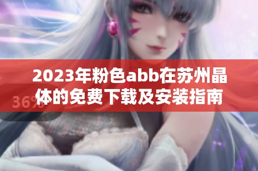 2023年粉色abb在苏州晶体的免费下载及安装指南