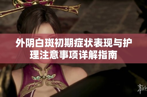 外阴白斑初期症状表现与护理注意事项详解指南