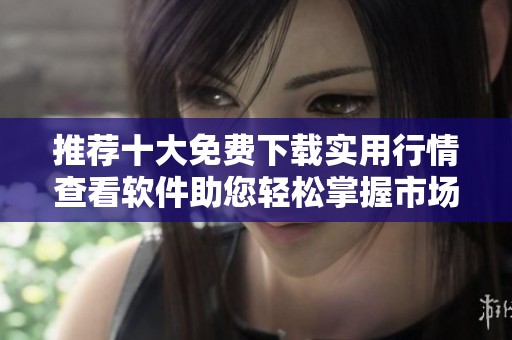 推荐十大免费下载实用行情查看软件助您轻松掌握市场动态