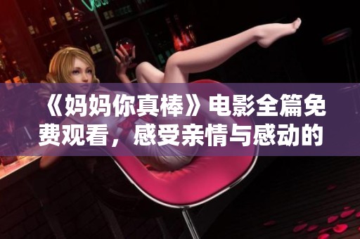 《妈妈你真棒》电影全篇免费观看，感受亲情与感动的精彩故事
