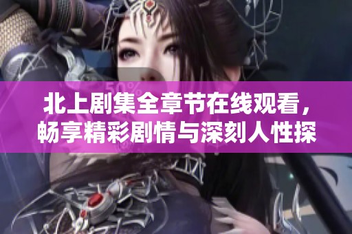 北上剧集全章节在线观看，畅享精彩剧情与深刻人性探讨