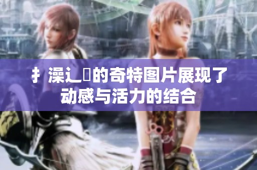 扌澡辶畐的奇特图片展现了动感与活力的结合