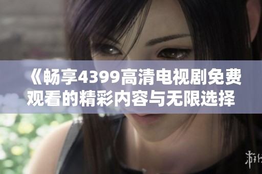 《畅享4399高清电视剧免费观看的精彩内容与无限选择》