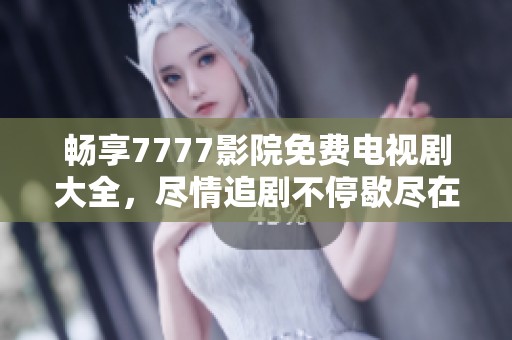畅享7777影院免费电视剧大全，尽情追剧不停歇尽在其中