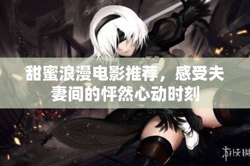 甜蜜浪漫电影推荐，感受夫妻间的怦然心动时刻