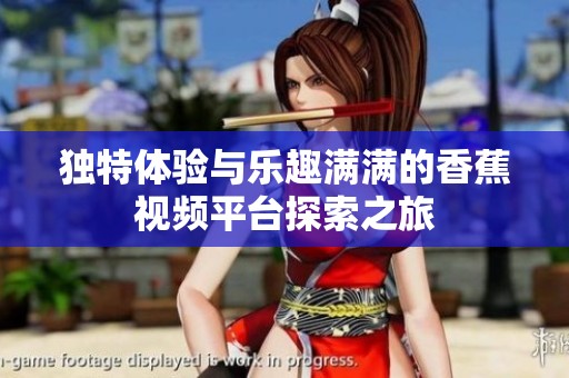 独特体验与乐趣满满的香蕉视频平台探索之旅