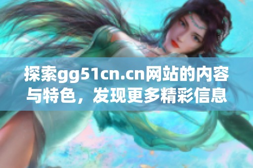 探索gg51cn.cn网站的内容与特色，发现更多精彩信息
