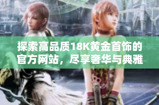 探索高品质18K黄金首饰的官方网站，尽享奢华与典雅的完美结合