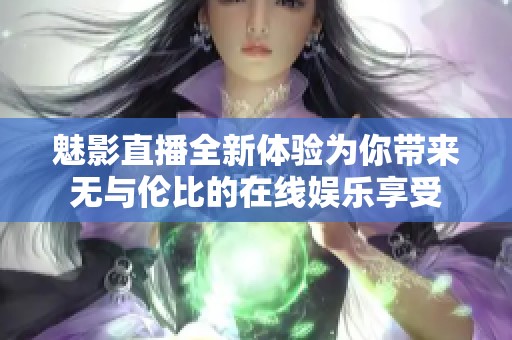 魅影直播全新体验为你带来无与伦比的在线娱乐享受