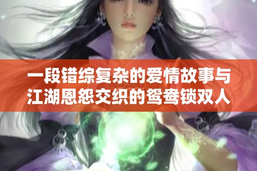 一段错综复杂的爱情故事与江湖恩怨交织的鸳鸯锁双人情缘
