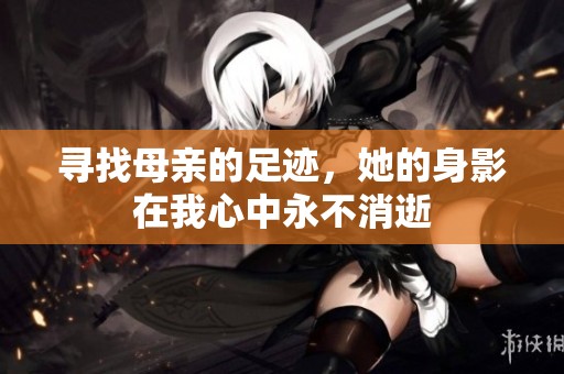 寻找母亲的足迹，她的身影在我心中永不消逝