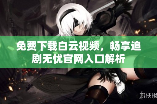 免费下载白云视频，畅享追剧无忧官网入口解析