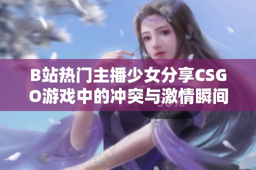 B站热门主播少女分享CSGO游戏中的冲突与激情瞬间