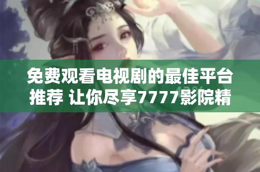 免费观看电视剧的最佳平台推荐 让你尽享7777影院精彩内容