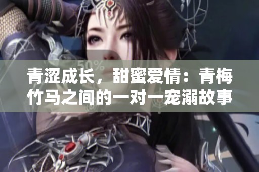 青涩成长，甜蜜爱情：青梅竹马之间的一对一宠溺故事