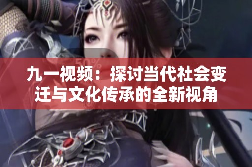 九一视频：探讨当代社会变迁与文化传承的全新视角