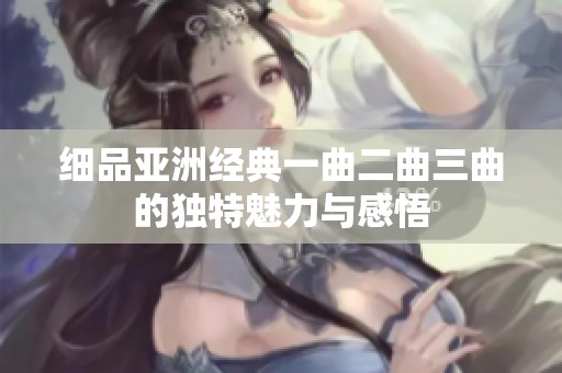 细品亚洲经典一曲二曲三曲的独特魅力与感悟