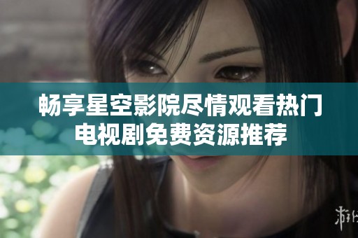 畅享星空影院尽情观看热门电视剧免费资源推荐