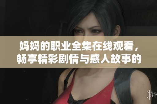 妈妈的职业全集在线观看，畅享精彩剧情与感人故事的完美结合