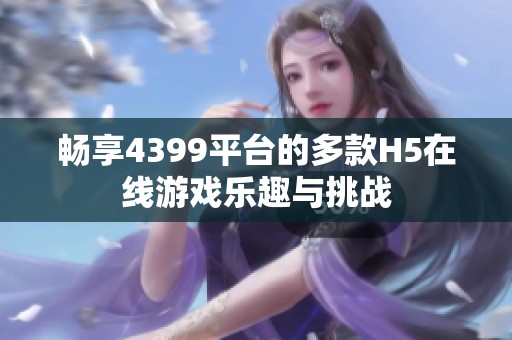 畅享4399平台的多款H5在线游戏乐趣与挑战