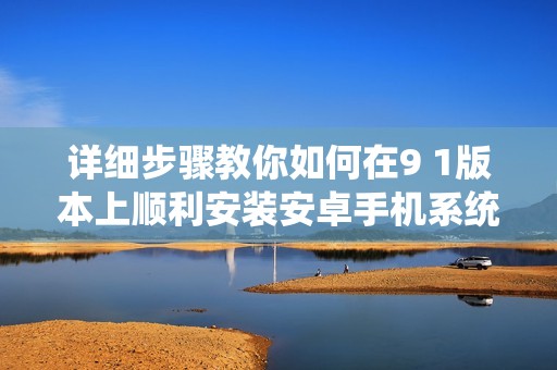 详细步骤教你如何在9 1版本上顺利安装安卓手机系统