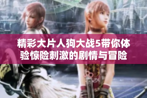 精彩大片人狗大战5带你体验惊险刺激的剧情与冒险