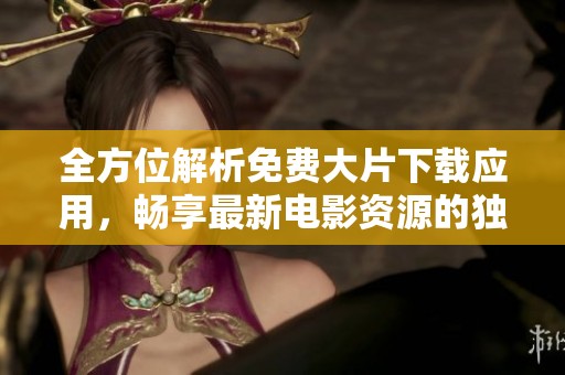 全方位解析免费大片下载应用，畅享最新电影资源的独特攻略