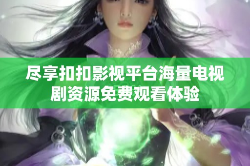 尽享扣扣影视平台海量电视剧资源免费观看体验