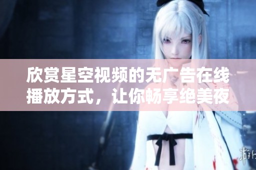 欣赏星空视频的无广告在线播放方式，让你畅享绝美夜空景观