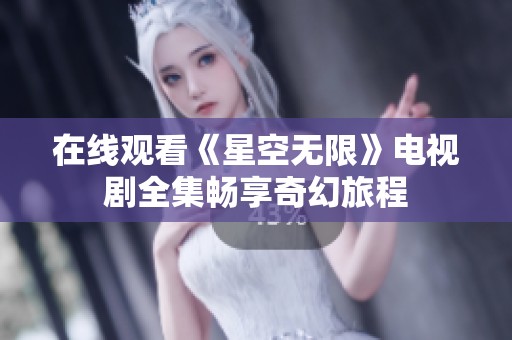 在线观看《星空无限》电视剧全集畅享奇幻旅程