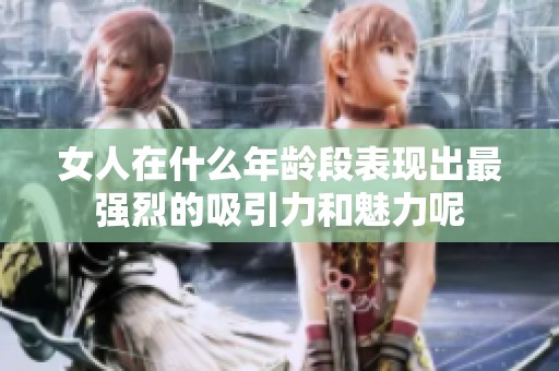 女人在什么年龄段表现出最强烈的吸引力和魅力呢