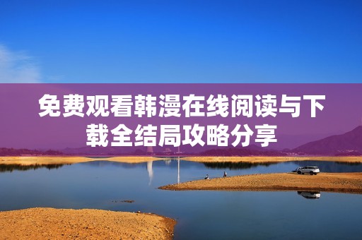 免费观看韩漫在线阅读与下载全结局攻略分享