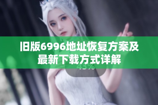 旧版6996地址恢复方案及最新下载方式详解