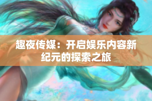 趣夜传媒：开启娱乐内容新纪元的探索之旅