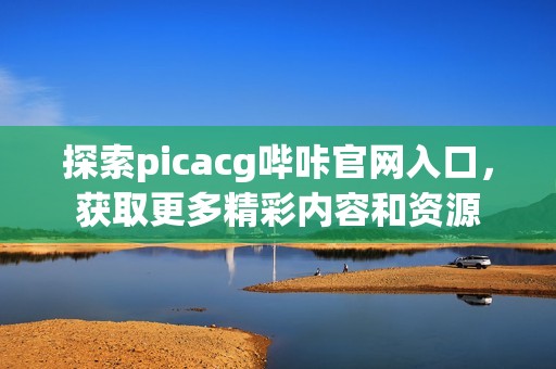 探索picacg哔咔官网入口，获取更多精彩内容和资源