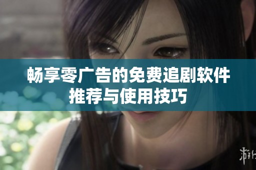 畅享零广告的免费追剧软件推荐与使用技巧