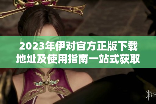 2023年伊对官方正版下载地址及使用指南一站式获取