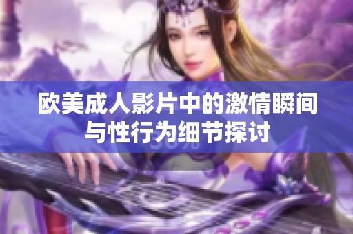 欧美成人影片中的激情瞬间与性行为细节探讨