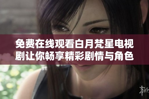 免费在线观看白月梵星电视剧让你畅享精彩剧情与角色魅力
