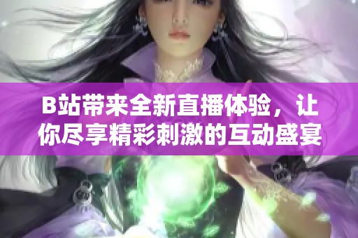 B站带来全新直播体验，让你尽享精彩刺激的互动盛宴
