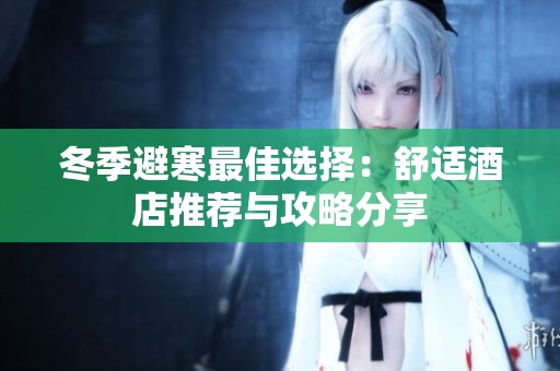 冬季避寒最佳选择：舒适酒店推荐与攻略分享