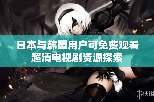 日本与韩国用户可免费观看超清电视剧资源探索