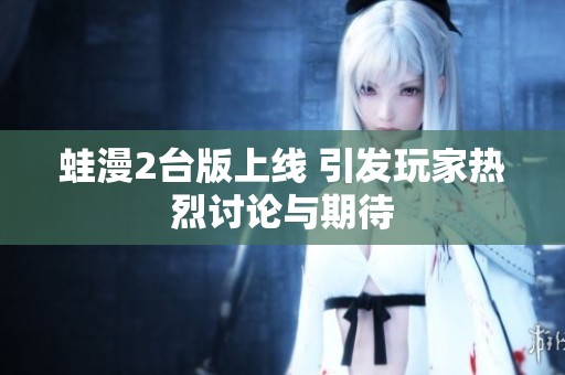 蛙漫2台版上线 引发玩家热烈讨论与期待