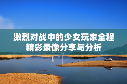 激烈对战中的少女玩家全程精彩录像分享与分析