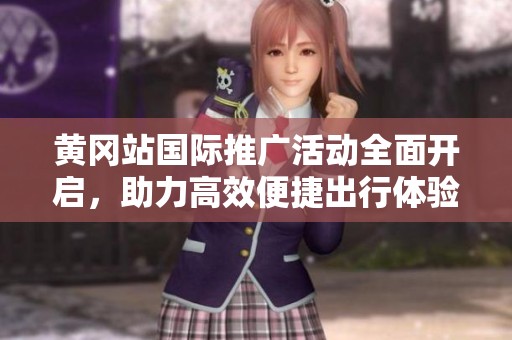 黄冈站国际推广活动全面开启，助力高效便捷出行体验
