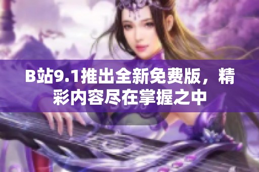 B站9.1推出全新免费版，精彩内容尽在掌握之中